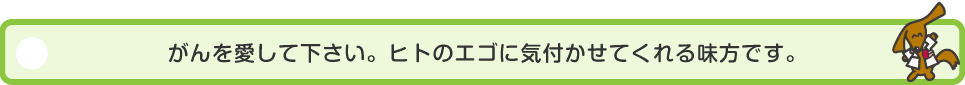 がんを愛して下さい。ヒトのエゴに気付かせてくれる味方です。